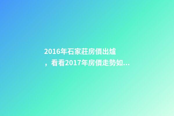 2016年石家莊房價出爐，看看2017年房價走勢如何？